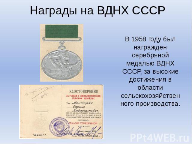 Награды на ВДНХ СССР В 1958 году был награжден серебряной медалью ВДНХ СССР, за высокие достижения в области сельскохозяйственного производства.