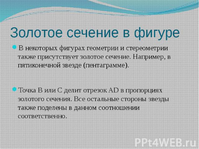 Золотое сечение в фигуре В некоторых фигурах геометрии и стереометрии также присутствует золотое сечение. Например, в пятиконечной звезде (пентаграмме). Точка B или С делит отрезок AD в пропорциях золотого сечения. Все остальные стороны звезды также…