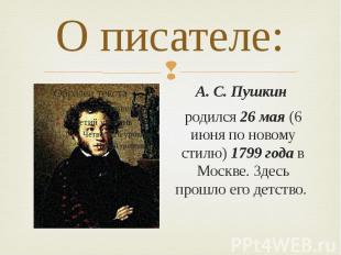 О писателе: А. С. Пушкин родился 26 мая (6 июня по новому стилю) 1799 года в Мос