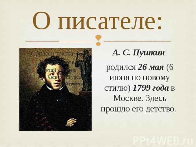 О писателе: А. С. Пушкин родился 26 мая (6 июня по новому стилю) 1799 года в Москве. Здесь прошло его детство.