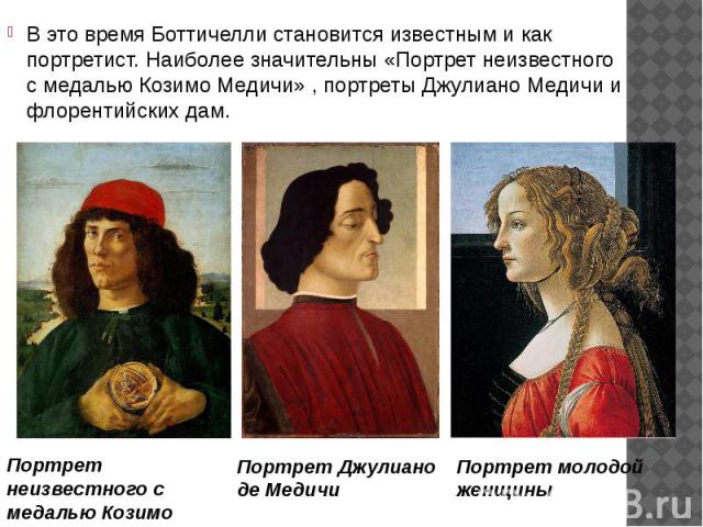 В это время Боттичелли становится известным и как портретист. Наиболее значительны «Портрет неизвестного с медалью Козимо Медичи» , портреты Джулиано Медичи и флорентийских дам. В это время Боттичелли становится известным и как портретист.…