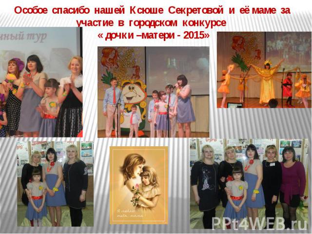 Особое спасибо нашей Ксюше Секретовой и её маме за участие в городском конкурсе « дочки –матери - 2015»