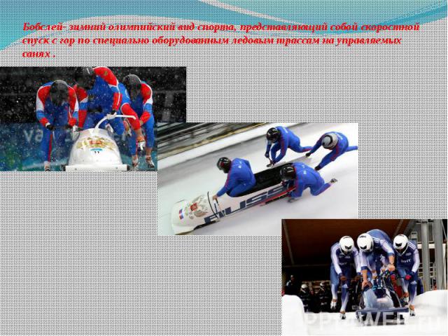 Бобслей- зимний олимпийский вид спорта, представляющий собой скоростной спуск с гор по специально оборудованным ледовым трассам на управляемых санях .