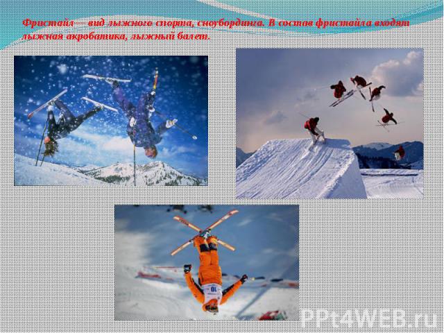 Фристайл— вид лыжного спорта, сноубординга. В состав фристайла входят лыжная акробатика, лыжный балет.