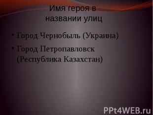 Имя героя в названии улиц Город Чернобыль (Украина) Город Петропавловск (Республ