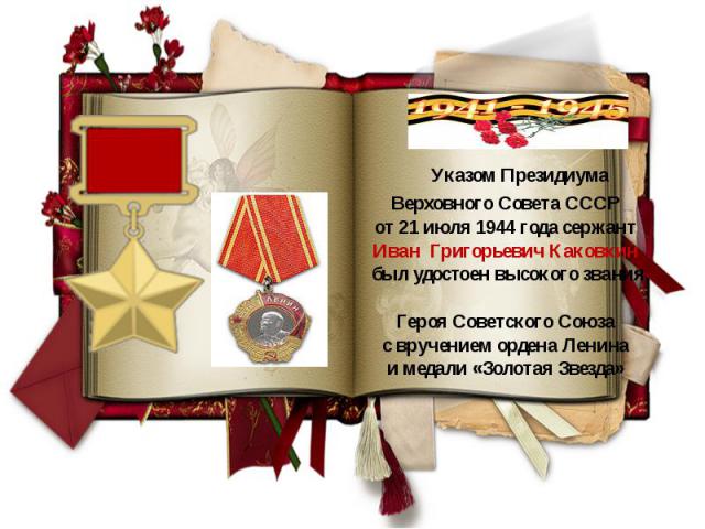 Указом Президиума Верховного Совета СССР от 21 июля 1944 года сержант Иван Григорьевич Каковкин был удостоен высокого звания Героя Советского Союза с вручением ордена Ленина и медали «Золотая Звезда»