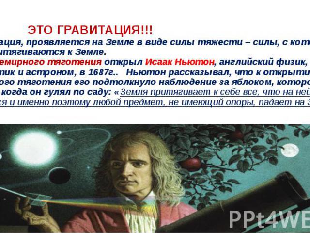 ЭТО ГРАВИТАЦИЯ!!! *Гравитация, проявляется на Земле в виде силы тяжести – силы, с которой все тела притягиваются к Земле.  Закон всемирного тяготения открыл Исаак Ньютон, английский физик, математик и астроном, в 1687г.. Ньютон расска…