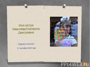 Моя сестраИвантеева Екатерина ДмитриевнаРодилась в Москве 17 сентября 2009 года
