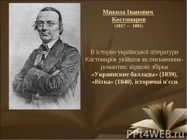 В історію української літератури Костомаров увійшов як письменник-романтик: віршові збірки «Украинские баллады» (1839), «Вітка» (1840), історичні п'єси