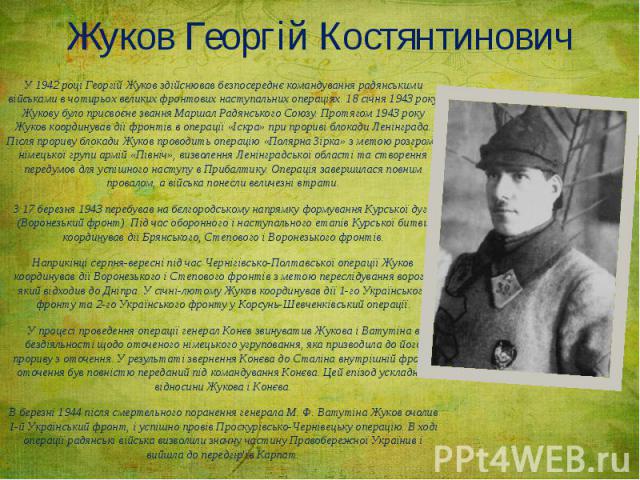 Жуков Георгій Костянтинович У 1942 році Георгій Жуков здійснював безпосереднє командування радянськими військами в чотирьох великих фронтових наступальних операціях. 18 січня 1943 року Жукову було присвоєне звання Маршал Радянського Союзу. Протягом …