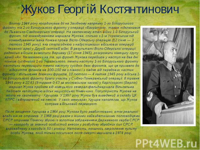 Жуков Георгій Костянтинович Влітку 1944 року координував дії на Західному напрямку 1-го Білоруського фронту та 2-го Білоруського фронту у операції «Багратіон», також підключався до Львівсько-Сандомірської операції. На заключному етапі війни 1-й Біло…