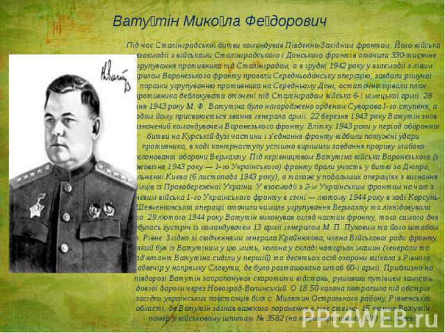Ватутін Микола Федорович Під час Сталінградської битви командував Південно-Західним фронтом. Його війська у взаємодії з військами Сталінградського і Донського фронтів оточили 330-тисячне угрупування противника під Сталінградом, а в грудні 1942 року …