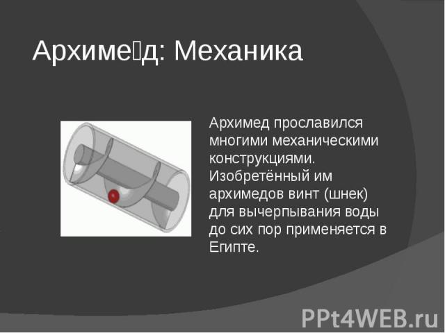 Архиме д: Механика Архимед прославился многими механическими конструкциями. Изобретённый им архимедов винт (шнек) для вычерпывания воды до сих пор применяется в Египте.