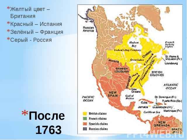 После 1763 Желтый цвет – Британия Красный – Испания Зелёный – Франция Серый - Россия