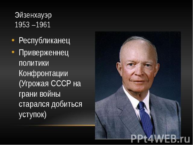 Эйзенхауэр 1953 –1961 Республиканец Приверженнец политики Конфронтации (Угрожая СССР на грани войны старался добиться уступок)