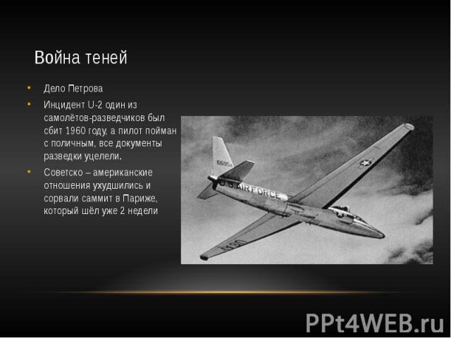 Война теней Дело Петрова Инцидент U-2 один из самолётов-разведчиков был сбит 1960 году, а пилот пойман с поличным, все документы разведки уцелели. Советско – американские отношения ухудшились и сорвали саммит в Париже, который шёл уже 2 недели