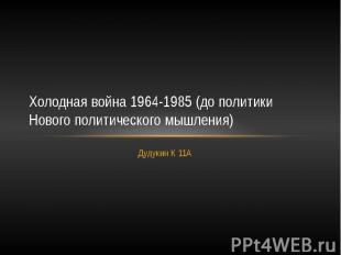 Холодная война 1964-1985 (до политики Нового политического мышления) Дудукин К 1