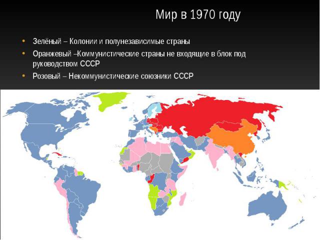 Мир в 1970 году Зелёный – Колонии и полунезависимые страны Оранжевый –Коммунистические страны не входящие в блок под руководством СССР Розовый – Некоммунистические союзники СССР
