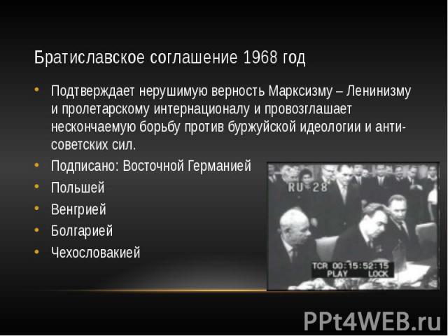 Братиславское соглашение 1968 год Подтверждает нерушимую верность Марксизму – Ленинизму и пролетарскому интернационалу и провозглашает нескончаемую борьбу против буржуйской идеологии и анти-советских сил. Подписано: Восточной Германией Польшей Венгр…