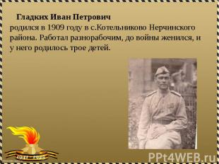 Гладких Иван Петрович родился в 1909 году в с.Котельниково Нерчинского района. Р