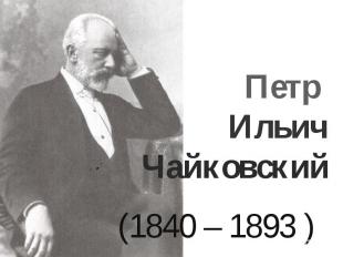 Петр Ильич Чайковский(1840 – 1893 )