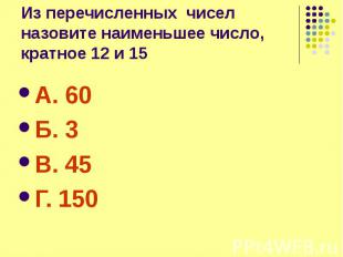 Из перечисленных чисел назовите наименьшее число, кратное 12 и 15 А. 60 Б. 3 В.