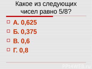Какое из следующих чисел равно 5/8? А. 0,625 Б. 0,375 В. 0,6 Г. 0,8