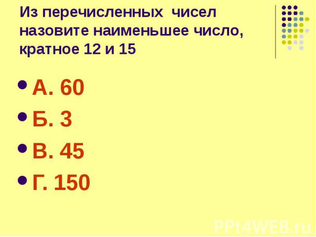 Из перечисленных чисел назовите наименьшее число, кратное 12 и 15 А. 60 Б. 3 В. 45 Г. 150