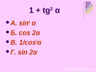 1 + tg2 α А. sin2 α Б. cos 2α В. 1/cos2α Г. sin 2α