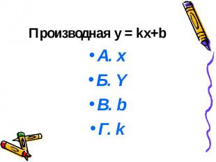 Производная y = kx+b А. х Б. Y В. b Г. k
