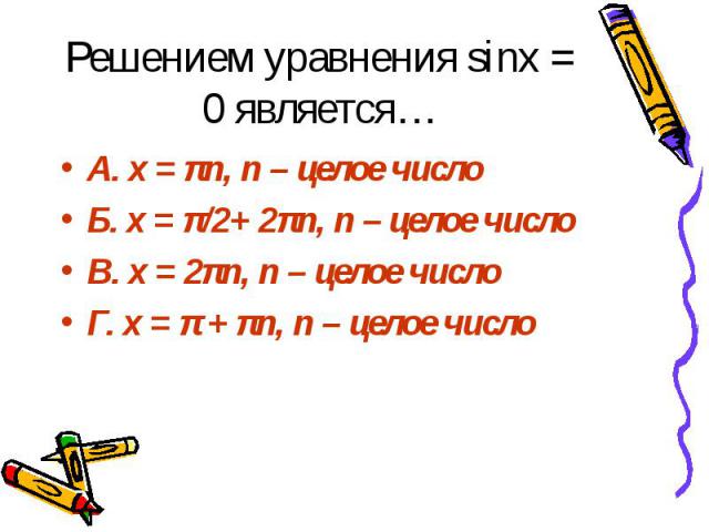 Решением уравнения sinx = 0 является… А. x = πn, n – целое число Б. x = π/2+ 2πn, n – целое число В. x = 2πn, n – целое число Г. x = π + πn, n – целое число