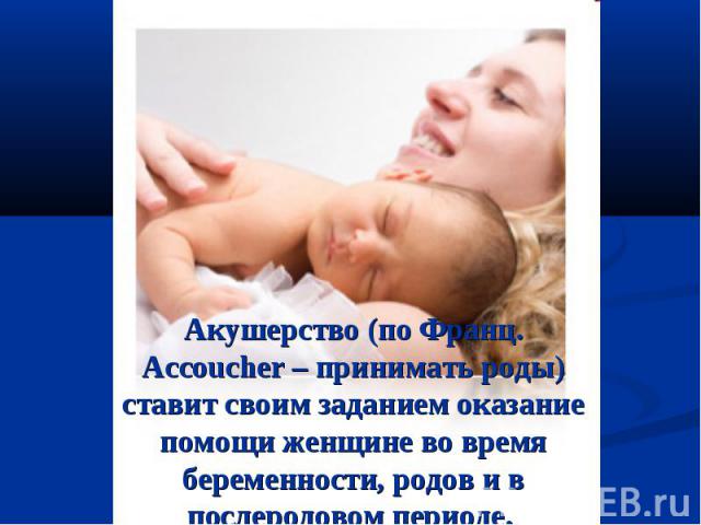 Акушерство (по Франц. Accoucher – принимать роды) ставит своим заданием оказание помощи женщине во время беременности, родов и в послеродовом периоде.