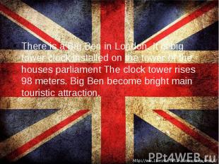 There is a Big Ben in London. It is big tower clock installed on the tower of th