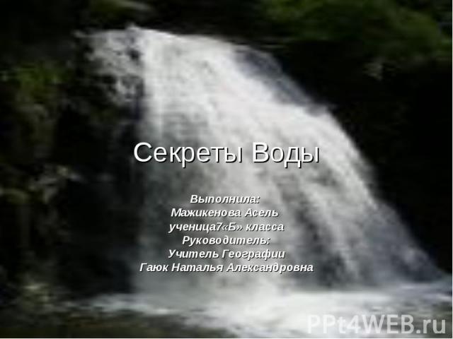 Секреты Воды Выполнила: Мажикенова Асель ученица7«Б» класса Руководитель: Учитель Географии Гаюк Наталья Александровна