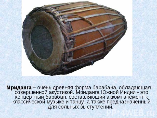 Мриданга – очень древняя форма барабана, обладающая совершенной акустикой. Мриданга Южной Индии - это концертный барабан, составляющий аккомпанемент к классической музыке и танцу, а также предназначенный для сольных выступлений. Мриданга – очень дре…