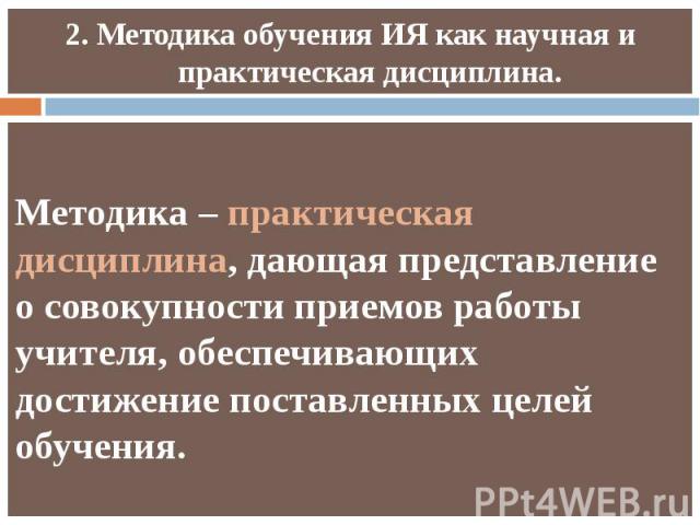 2. Методика обучения ИЯ как научная и практическая дисциплина. Методика – практическая дисциплина, дающая представление о совокупности приемов работы учителя, обеспечивающих достижение поставленных целей обучения.