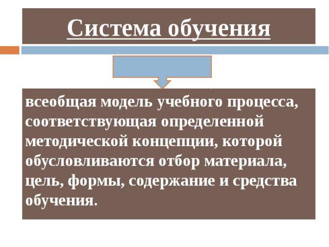 Система обучения всеобщая модель учебного процесса, соответствующая определенной методической концепции, которой обусловливаются отбор материала, цель, формы, содержание и средства обучения.