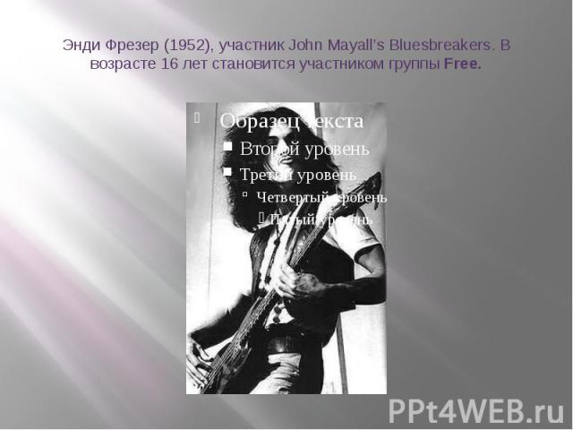 Энди Фрезер (1952), участник John Mayall’s Bluesbreakers. В возрасте 16 лет становится участником группы Free.