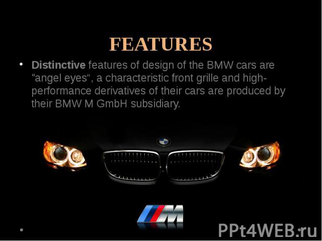 FEATURESDistinctive features of design of the BMW cars are "angel eyes“, a characteristic front grille and high-performance derivatives of their cars are produced by their BMW M GmbH subsidiary.
