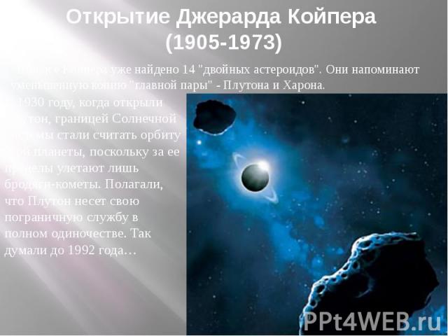 Открытие Джерарда Койпера (1905-1973) В поясе Койпера уже найдено 14 "двойных астероидов". Они напоминают уменьшенную копию "главной пары" - Плутона и Харона.