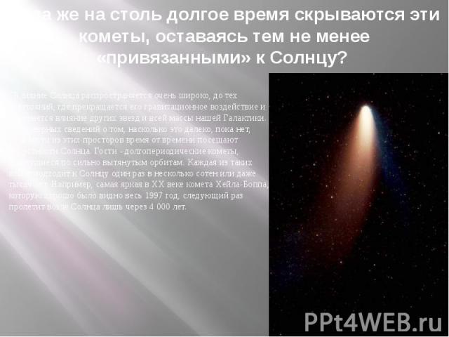 Куда же на столь долгое время скрываются эти кометы, оставаясь тем не менее «привязанными» к Солнцу? Влияние Солнца распространяется очень широко, до тех расстояний, где прекращается его гравитационное воздействие и начинается влияние других звезд и…