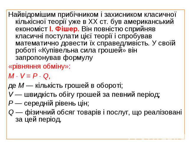 Найвідомішим прибічником і захисником класичної кількісної теорії уже в ХХ ст. був американський економіст І. Фішер. Він повністю сприйняв класичні постулати цієї теорії і спробував математично довести їх справедливість. У своїй роботі «Ку…