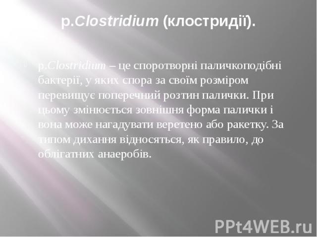 p.Clostridium (клостридії). p.Clostridium – це споротворні паличкоподібні бактерії, у яких спора за своїм розміром перевищує поперечний розтин палички. При цьому змінюється зовнішня форма палички і вона може нагадувати веретено або ракетку. За типом…