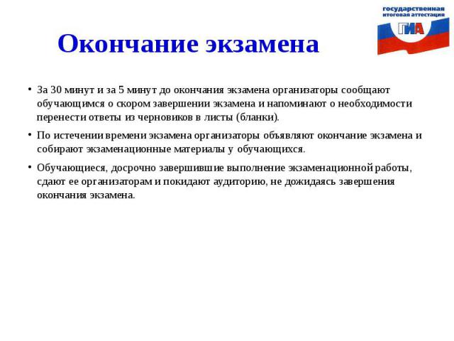 Окончание экзаменаЗа 30 минут и за 5 минут до окончания экзамена организаторы сообщают обучающимся о скором завершении экзамена и напоминают о необходимости перенести ответы из черновиков в листы (бланки).По истечении времени экзамена организаторы о…