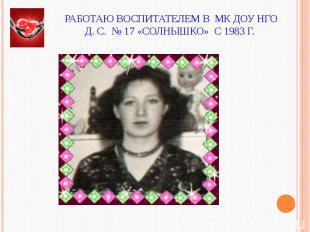 Работаю воспитателем в МК ДОУ НГОд. с. № 17 «Солнышко» с 1983 г.