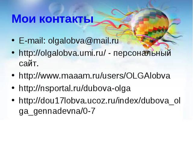 E-mail: olgalobva@mail.ruhttp://olgalobva.umi.ru/ - персональный сайт. http://www.maaam.ru/users/OLGAlobva http://nsportal.ru/dubova-olgahttp://dou17lobva.ucoz.ru/index/dubova_olga_gennadevna/0-7