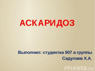 АСКАРИДОЗ Выполнил: студентка 507 а группы Садулаев Х.А.