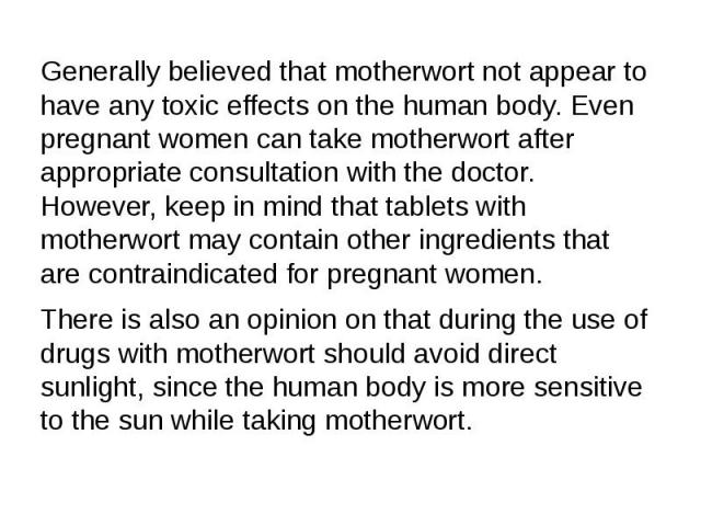 Generally believed that motherwort not appear to have any toxic effects on the human body. Even pregnant women can take motherwort after appropriate consultation with the doctor. However, keep in mind that tablets with motherwort may contain other i…