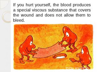 If you hurt yourself, the blood produces a special viscous substance that covers