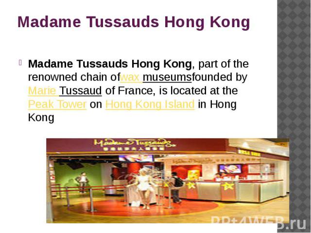 Madame Tussauds Hong Kong Madame Tussauds Hong Kong, part of the renowned chain ofwax museumsfounded by Marie Tussaud of France, is located at the Peak Tower on Hong Kong Island in Hong Kong